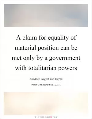 A claim for equality of material position can be met only by a government with totalitarian powers Picture Quote #1