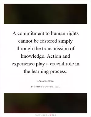 A commitment to human rights cannot be fostered simply through the transmission of knowledge. Action and experience play a crucial role in the learning process Picture Quote #1
