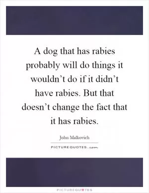 A dog that has rabies probably will do things it wouldn’t do if it didn’t have rabies. But that doesn’t change the fact that it has rabies Picture Quote #1