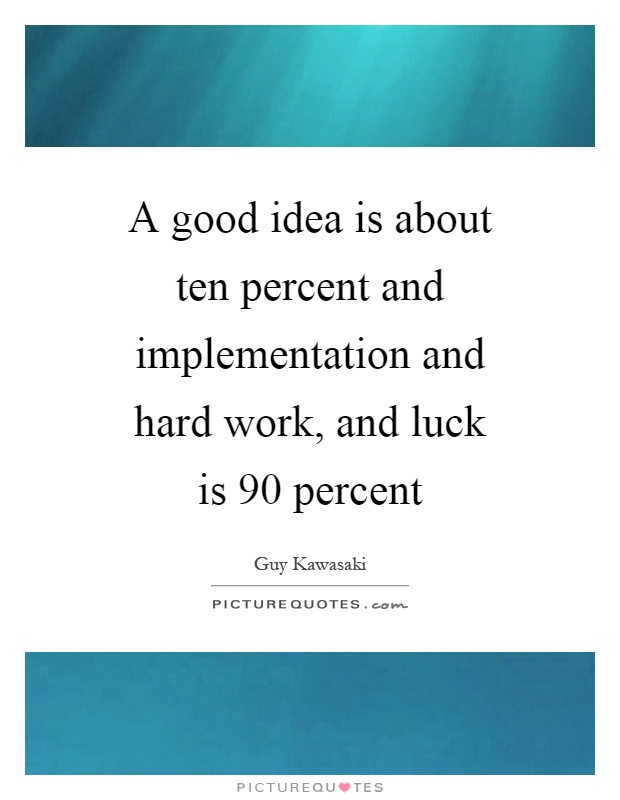 A good idea is about ten percent and implementation and hard work, and luck is 90 percent Picture Quote #1