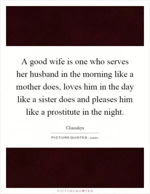 A good wife is one who serves her husband in the morning like a mother does, loves him in the day like a sister does and pleases him like a prostitute in the night Picture Quote #1