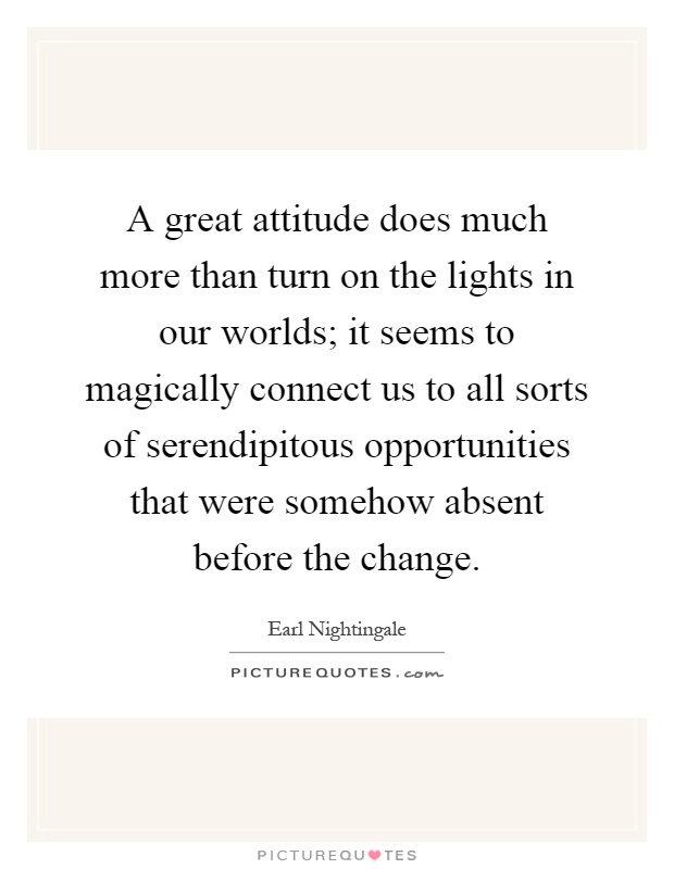 A great attitude does much more than turn on the lights in our worlds; it seems to magically connect us to all sorts of serendipitous opportunities that were somehow absent before the change Picture Quote #1