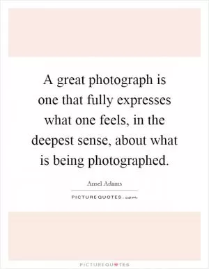 A great photograph is one that fully expresses what one feels, in the deepest sense, about what is being photographed Picture Quote #1