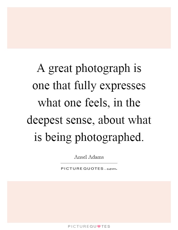 A great photograph is one that fully expresses what one feels, in the deepest sense, about what is being photographed Picture Quote #1