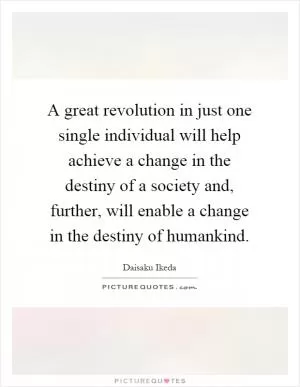 A great revolution in just one single individual will help achieve a change in the destiny of a society and, further, will enable a change in the destiny of humankind Picture Quote #1