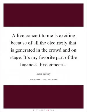 A live concert to me is exciting because of all the electricity that is generated in the crowd and on stage. It’s my favorite part of the business, live concerts Picture Quote #1