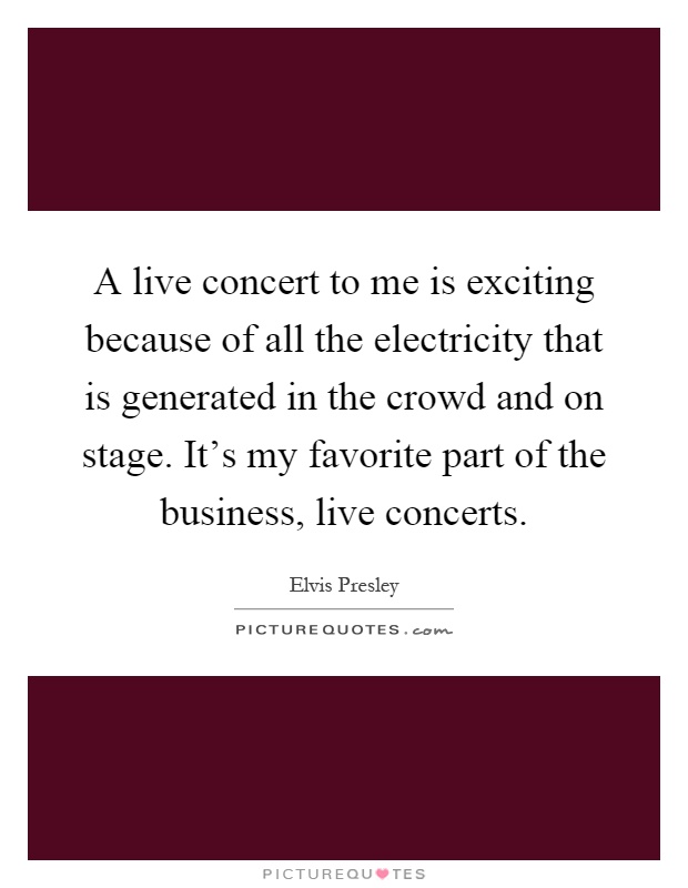 A live concert to me is exciting because of all the electricity that is generated in the crowd and on stage. It's my favorite part of the business, live concerts Picture Quote #1