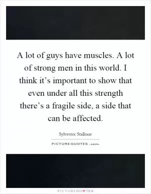 A lot of guys have muscles. A lot of strong men in this world. I think it’s important to show that even under all this strength there’s a fragile side, a side that can be affected Picture Quote #1