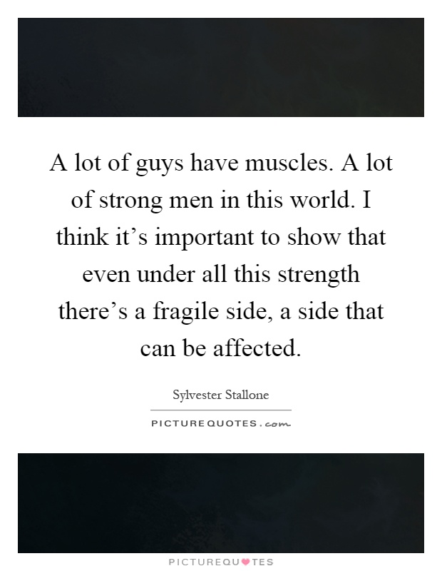 A lot of guys have muscles. A lot of strong men in this world. I think it's important to show that even under all this strength there's a fragile side, a side that can be affected Picture Quote #1