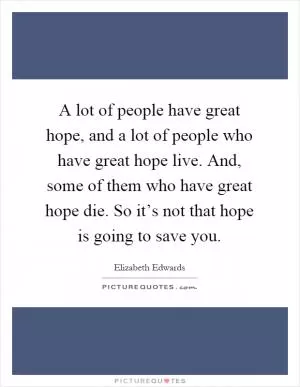 A lot of people have great hope, and a lot of people who have great hope live. And, some of them who have great hope die. So it’s not that hope is going to save you Picture Quote #1