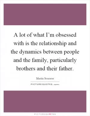 A lot of what I’m obsessed with is the relationship and the dynamics between people and the family, particularly brothers and their father Picture Quote #1