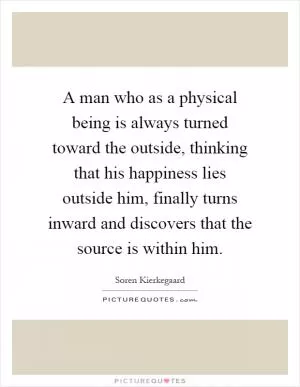 A man who as a physical being is always turned toward the outside, thinking that his happiness lies outside him, finally turns inward and discovers that the source is within him Picture Quote #1