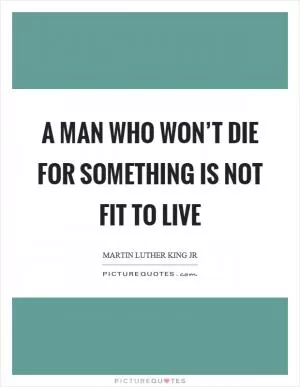 A man who won’t die for something is not fit to live Picture Quote #1
