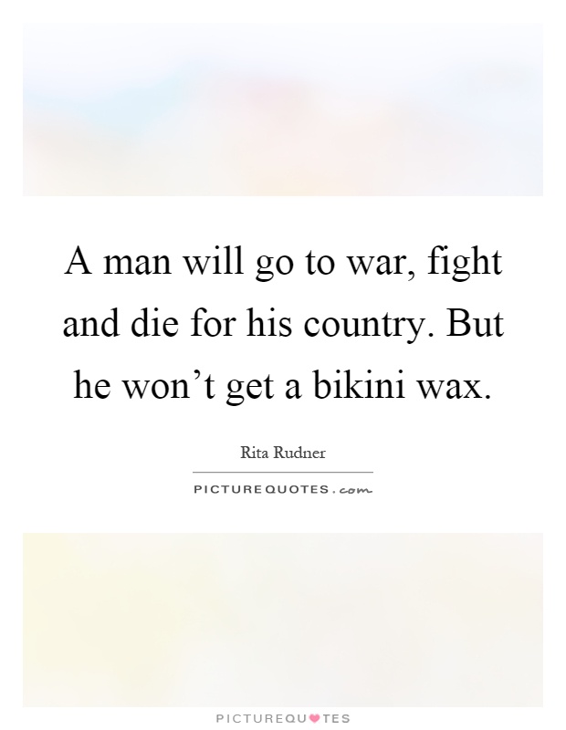 A man will go to war, fight and die for his country. But he won't get a bikini wax Picture Quote #1