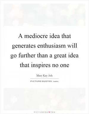 A mediocre idea that generates enthusiasm will go further than a great idea that inspires no one Picture Quote #1