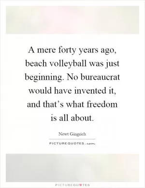 A mere forty years ago, beach volleyball was just beginning. No bureaucrat would have invented it, and that’s what freedom is all about Picture Quote #1