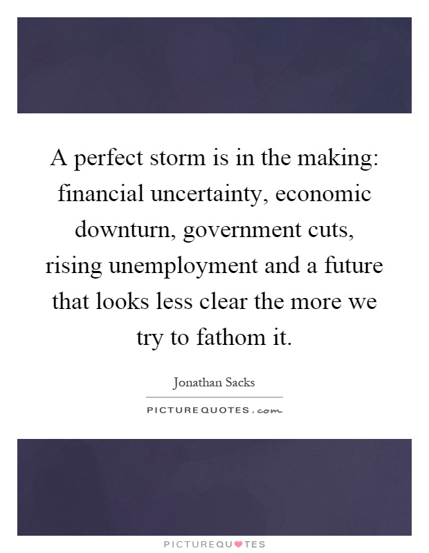 A perfect storm is in the making: financial uncertainty, economic downturn, government cuts, rising unemployment and a future that looks less clear the more we try to fathom it Picture Quote #1