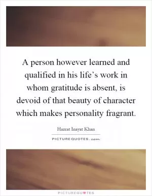 A person however learned and qualified in his life’s work in whom gratitude is absent, is devoid of that beauty of character which makes personality fragrant Picture Quote #1