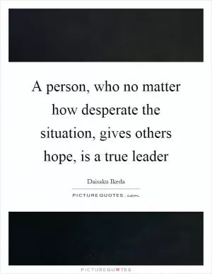 A person, who no matter how desperate the situation, gives others hope, is a true leader Picture Quote #1