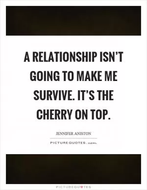 A relationship isn’t going to make me survive. It’s the cherry on top Picture Quote #1