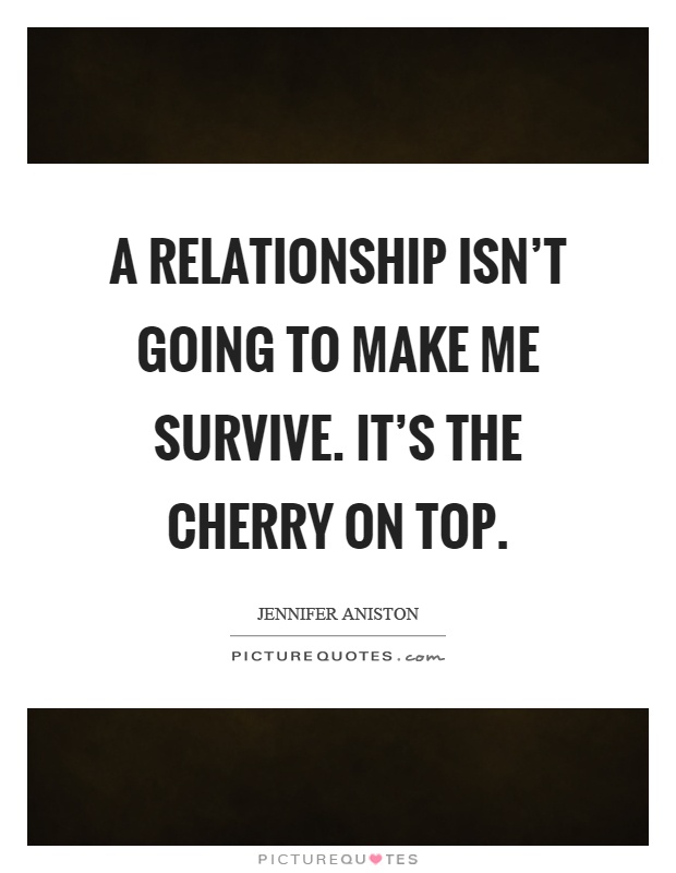 A relationship isn't going to make me survive. It's the cherry on top Picture Quote #1