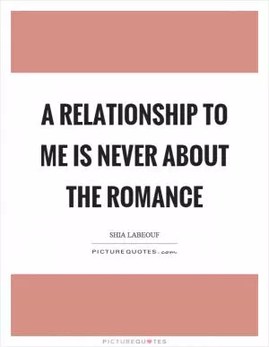 A relationship to me is never about the romance Picture Quote #1