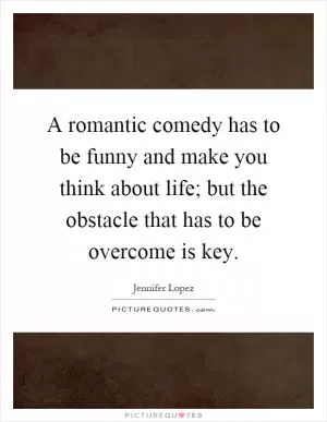 A romantic comedy has to be funny and make you think about life; but the obstacle that has to be overcome is key Picture Quote #1