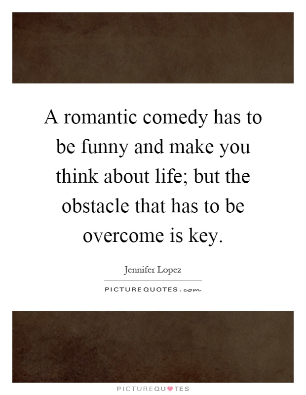 A romantic comedy has to be funny and make you think about life; but the obstacle that has to be overcome is key Picture Quote #1