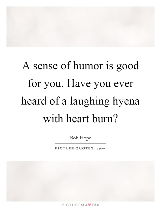 A sense of humor is good for you. Have you ever heard of a laughing hyena with heart burn? Picture Quote #1