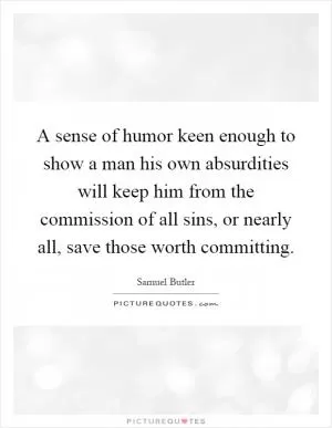 A sense of humor keen enough to show a man his own absurdities will keep him from the commission of all sins, or nearly all, save those worth committing Picture Quote #1