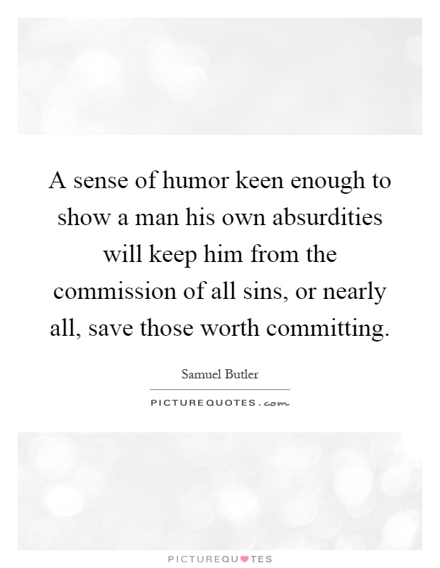 A sense of humor keen enough to show a man his own absurdities will keep him from the commission of all sins, or nearly all, save those worth committing Picture Quote #1