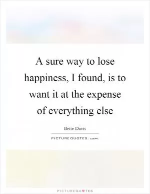 A sure way to lose happiness, I found, is to want it at the expense of everything else Picture Quote #1