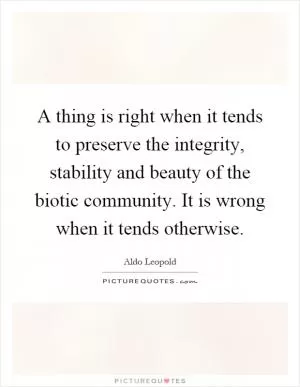 A thing is right when it tends to preserve the integrity, stability and beauty of the biotic community. It is wrong when it tends otherwise Picture Quote #1