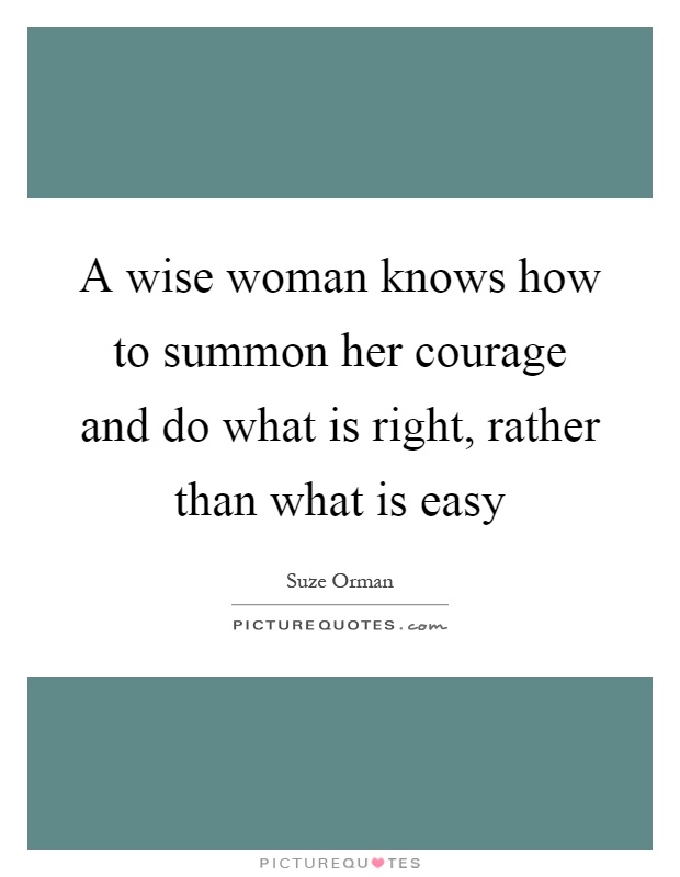 A wise woman knows how to summon her courage and do what is right, rather than what is easy Picture Quote #1