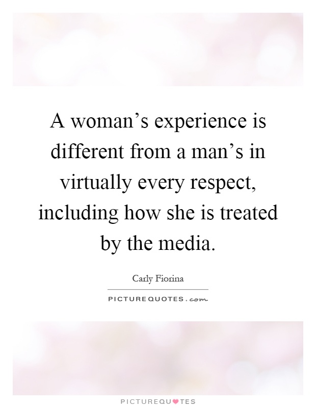 A woman's experience is different from a man's in virtually every respect, including how she is treated by the media Picture Quote #1
