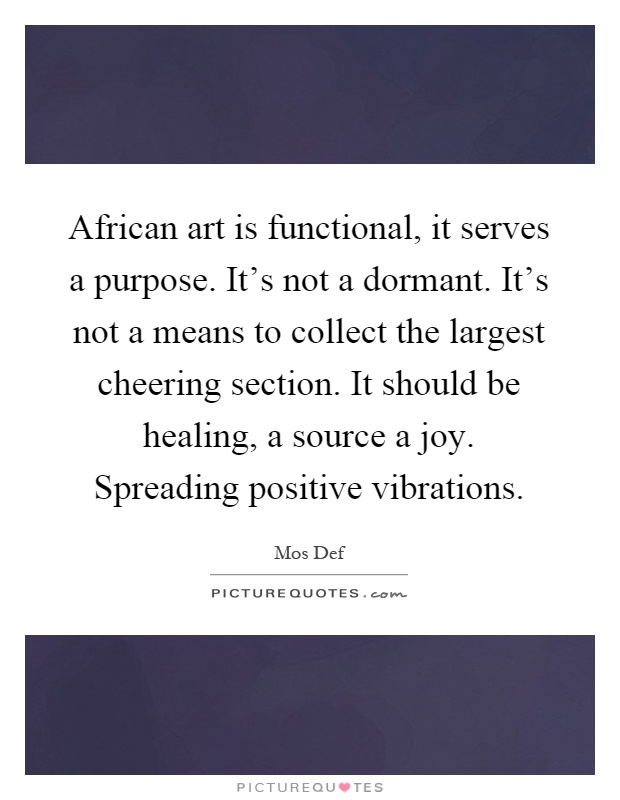African art is functional, it serves a purpose. It's not a dormant. It's not a means to collect the largest cheering section. It should be healing, a source a joy. Spreading positive vibrations Picture Quote #1