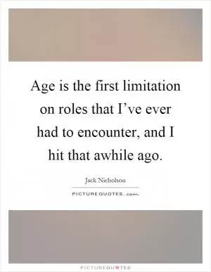 Age is the first limitation on roles that I’ve ever had to encounter, and I hit that awhile ago Picture Quote #1