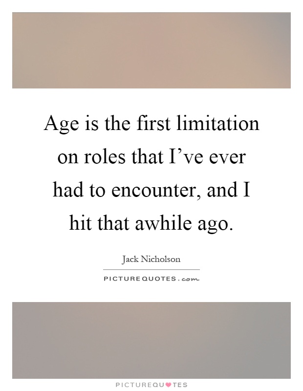 Age is the first limitation on roles that I've ever had to encounter, and I hit that awhile ago Picture Quote #1