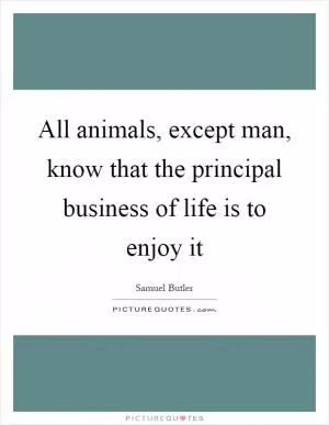 All animals, except man, know that the principal business of life is to enjoy it Picture Quote #1