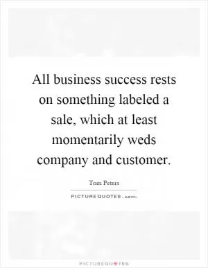 All business success rests on something labeled a sale, which at least momentarily weds company and customer Picture Quote #1