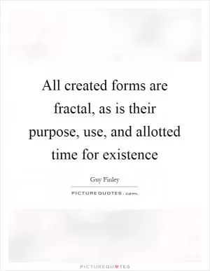 All created forms are fractal, as is their purpose, use, and allotted time for existence Picture Quote #1