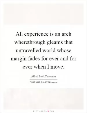 All experience is an arch wherethrough gleams that untravelled world whose margin fades for ever and for ever when I move Picture Quote #1