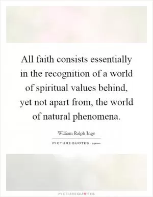 All faith consists essentially in the recognition of a world of spiritual values behind, yet not apart from, the world of natural phenomena Picture Quote #1