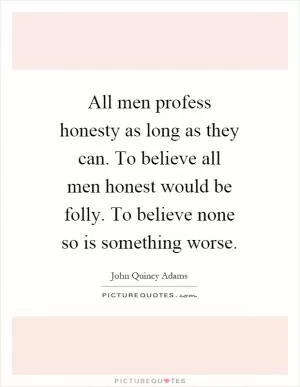 All men profess honesty as long as they can. To believe all men honest would be folly. To believe none so is something worse Picture Quote #1