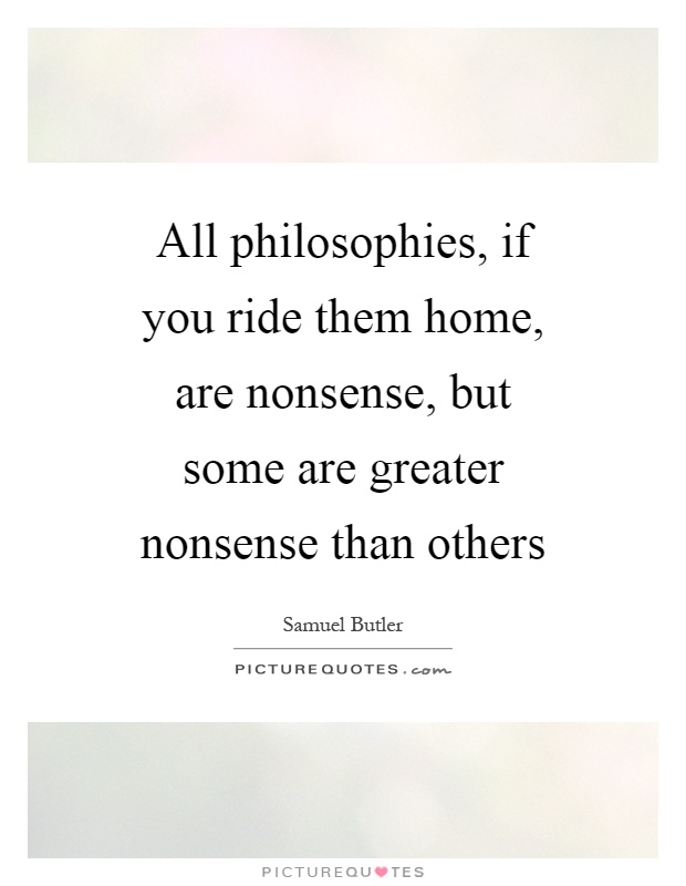 All philosophies, if you ride them home, are nonsense, but some are greater nonsense than others Picture Quote #1