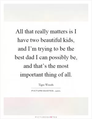 All that really matters is I have two beautiful kids, and I’m trying to be the best dad I can possibly be, and that’s the most important thing of all Picture Quote #1