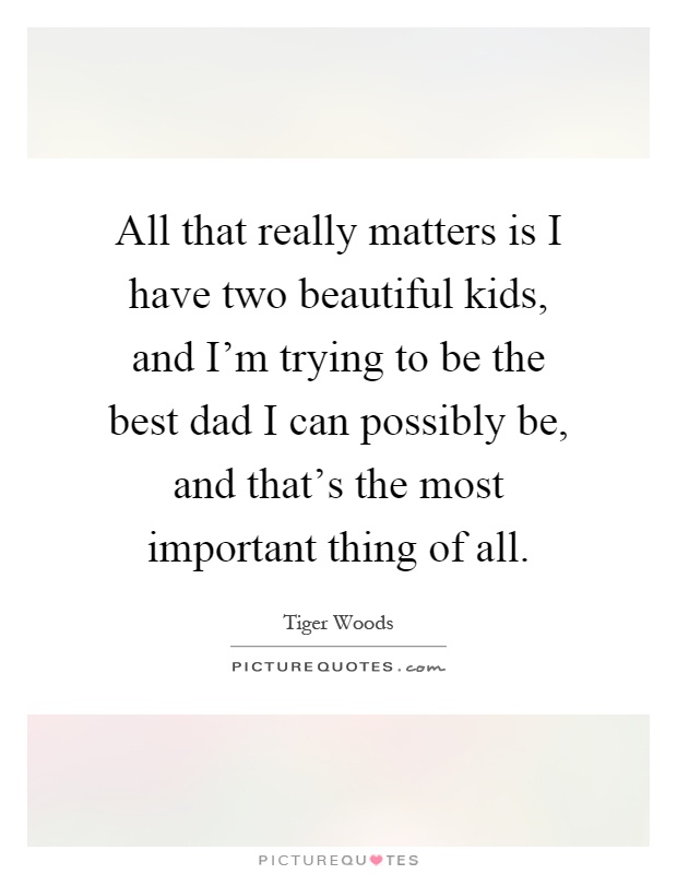 All that really matters is I have two beautiful kids, and I'm trying to be the best dad I can possibly be, and that's the most important thing of all Picture Quote #1