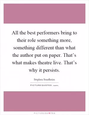 All the best performers bring to their role something more, something different than what the author put on paper. That’s what makes theatre live. That’s why it persists Picture Quote #1