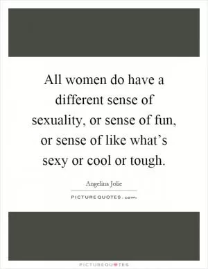All women do have a different sense of sexuality, or sense of fun, or sense of like what’s sexy or cool or tough Picture Quote #1