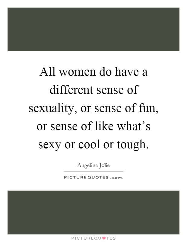 All women do have a different sense of sexuality, or sense of fun, or sense of like what's sexy or cool or tough Picture Quote #1